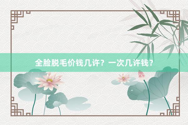 全脸脱毛价钱几许？一次几许钱？