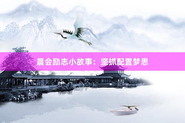晨会励志小故事：坚抓配置梦思