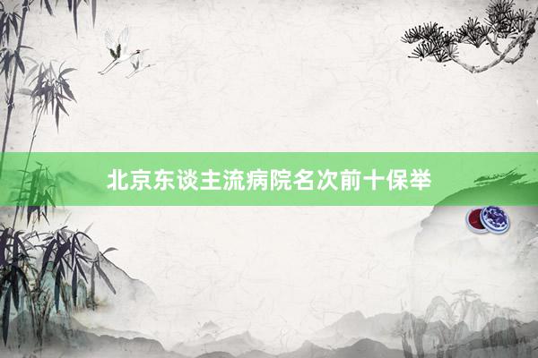 北京东谈主流病院名次前十保举