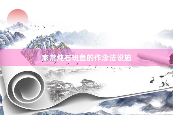 家常炖石斑鱼的作念法设施