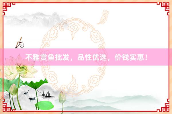 不雅赏鱼批发，品性优选，价钱实惠！