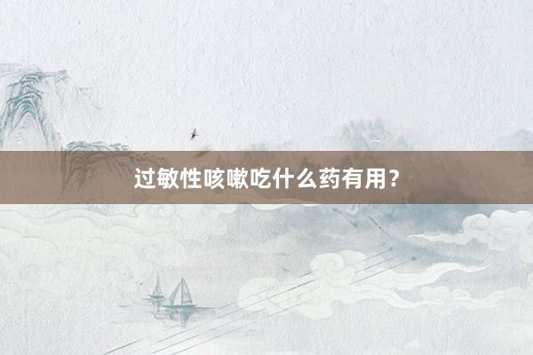 过敏性咳嗽吃什么药有用？