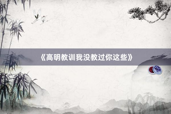 《高明教训我没教过你这些》