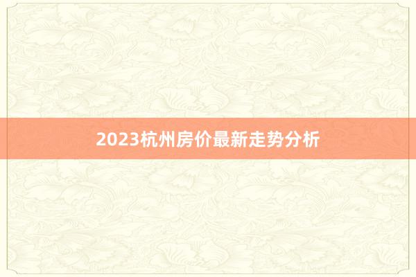 2023杭州房价最新走势分析